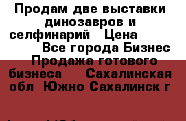 Продам две выставки динозавров и селфинарий › Цена ­ 7 000 000 - Все города Бизнес » Продажа готового бизнеса   . Сахалинская обл.,Южно-Сахалинск г.